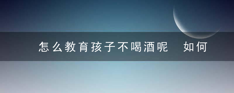 怎么教育孩子不喝酒呢 如何教育孩子不喝酒